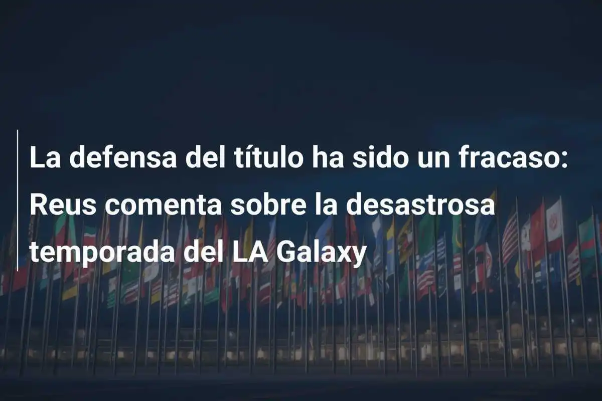 La defensa del título ha sido un fracaso: Reus comenta sobre la desastrosa temporada del LA Galaxy