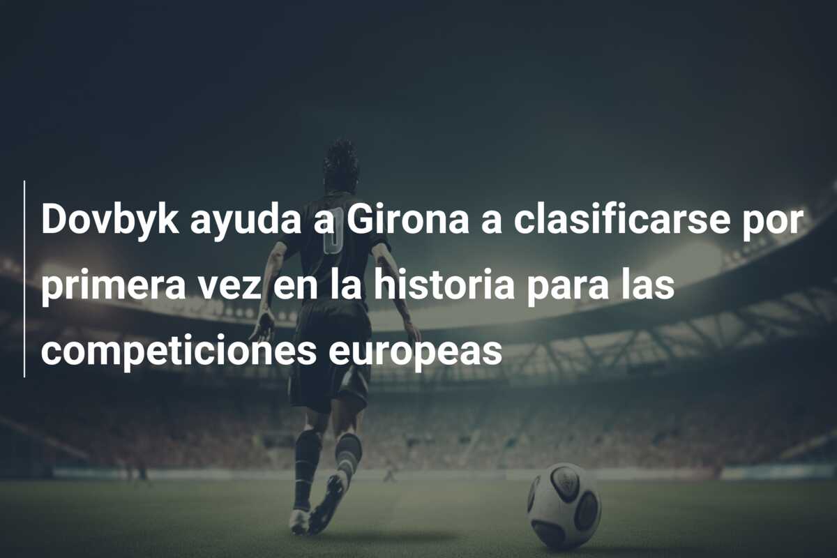 Dovbyk ayuda a Girona a clasificarse por primera vez en la historia para las competiciones europeas