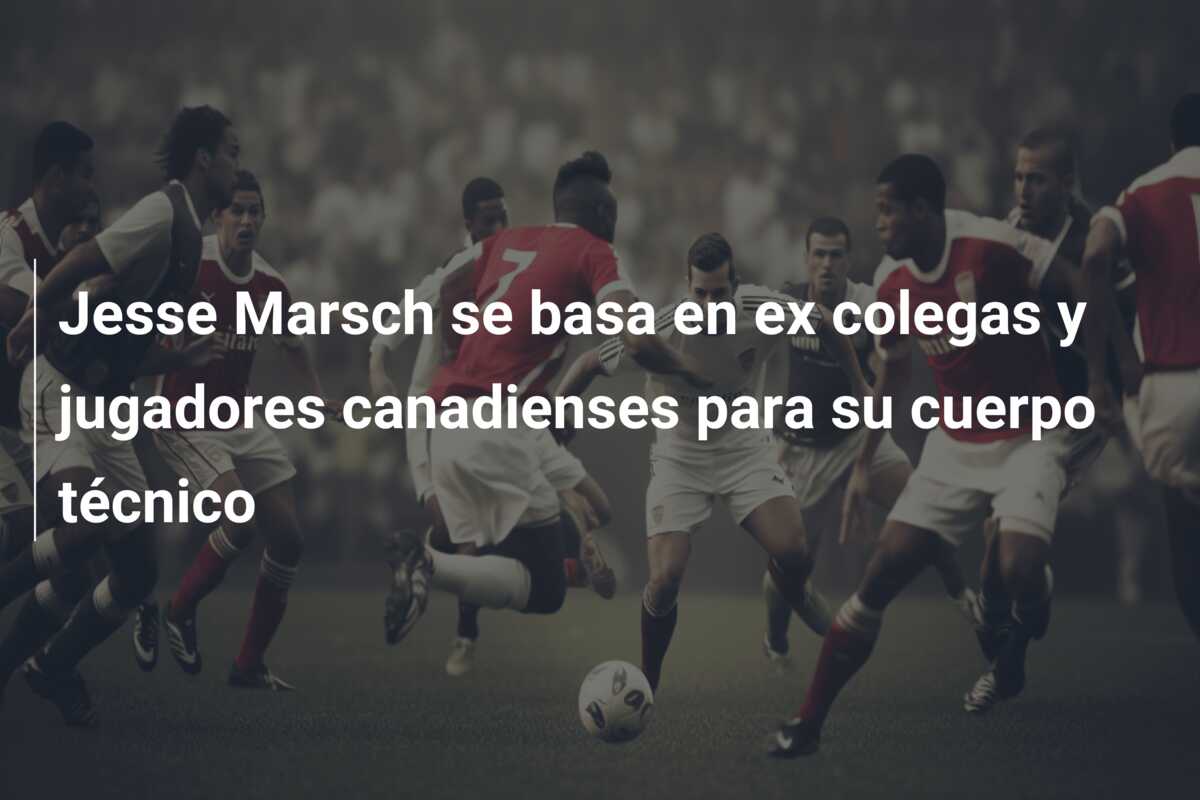 Jesse Marsch se basa en ex colegas y jugadores canadienses para su cuerpo técnico