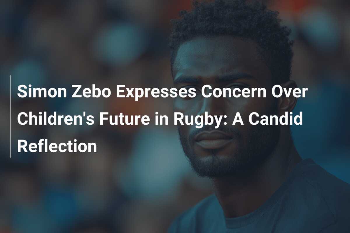 サイモン・ゼボ、子どもたちのラグビー界の将来について懸念を表明：正直な感想