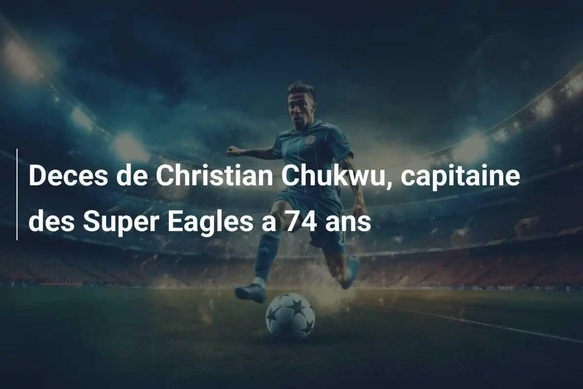 Deces de Christian Chukwu, capitaine des Super Eagles a 74 ans