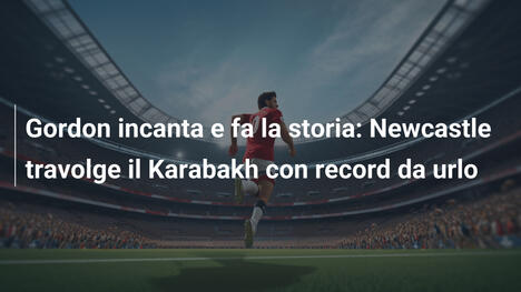 Gordon incanta e fa la storia: Newcastle travolge il Karabakh con record da urlo