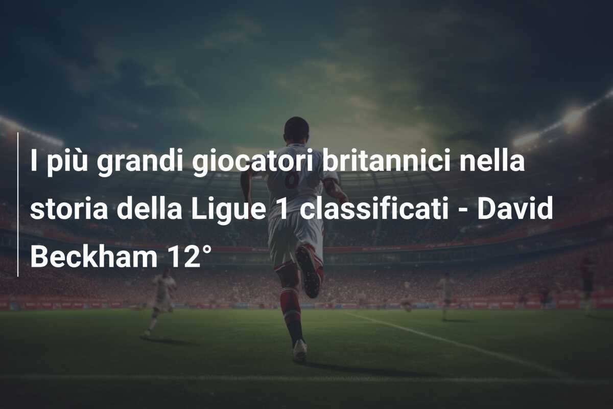 I più grandi giocatori britannici nella storia della Ligue 1 classificati - David Beckham 12°
