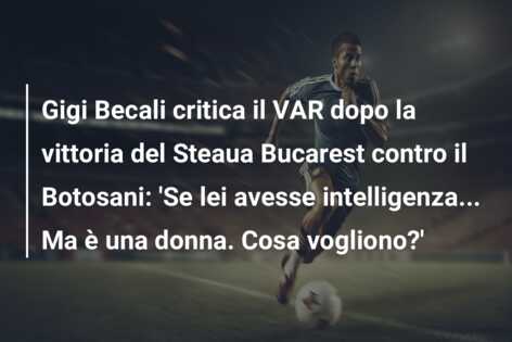 Gigi Becali critica il VAR dopo la vittoria del Steaua Bucarest contro il Botosani: ‘Se lei avesse intelligenza… Ma è una donna. Cosa vogliono?’