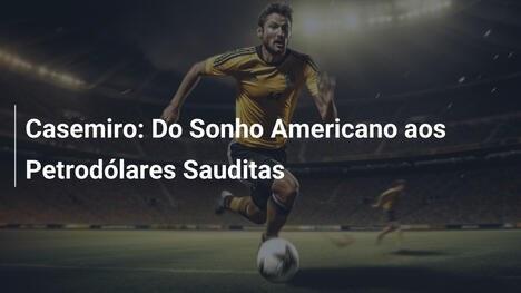 Casemiro: Do Sonho Americano aos Petrodólares Sauditas