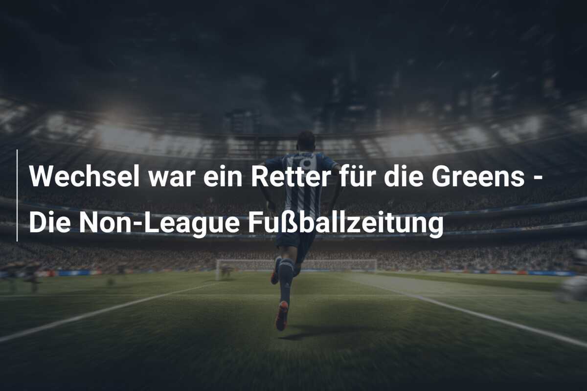 Wechsel war ein Retter für die Greens - Die Non-League Fußballzeitung