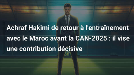 Achraf Hakimi de retour à l'entraînement avec le Maroc avant la CAN-2025 : il vise une contribution décisive