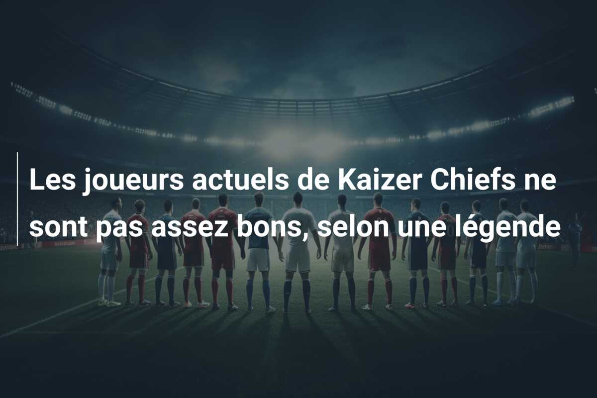 Les joueurs actuels de Kaizer Chiefs ne sont pas assez bons, selon une légende