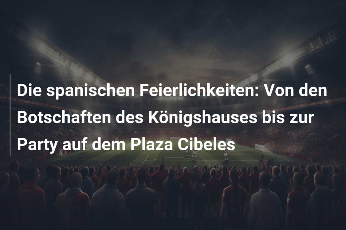 Die spanischen Feierlichkeiten: Von den Botschaften des Königshauses bis zur Party auf dem Plaza Cibeles