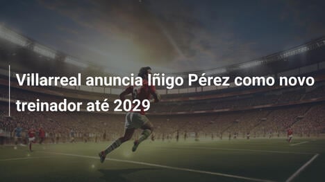 Villarreal anuncia Iñigo Pérez como novo treinador até 2029