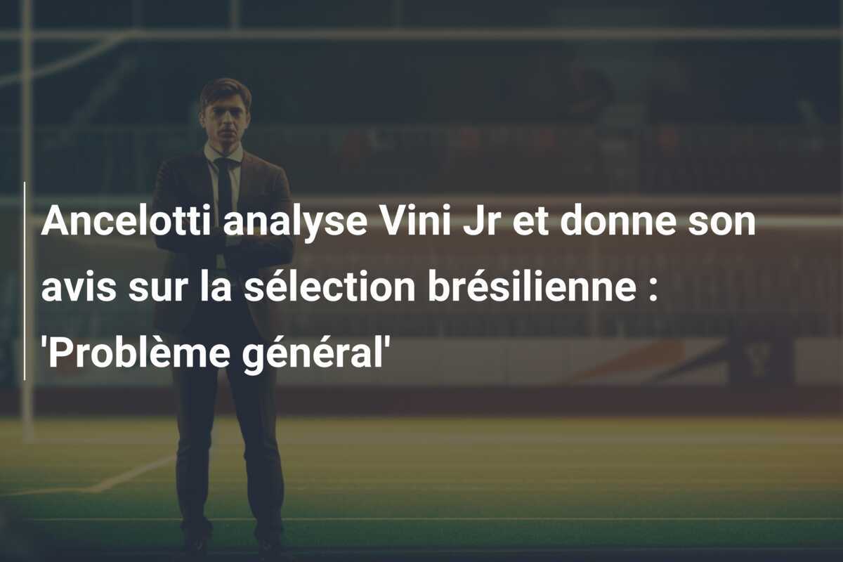 Ancelotti analyse Vini Jr et donne son avis sur la sélection brésilienne : 'Problème général'