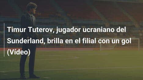 Timur Tuterov, jugador ucraniano del Sunderland, brilla en el filial con un gol (Vídeo)