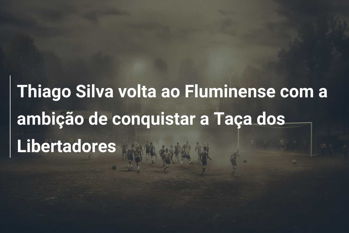 Thiago Silva volta ao Fluminense com a ambição de conquistar a Taça dos Libertadores