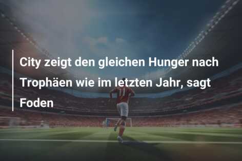 City zeigt den gleichen Hunger nach Trophäen wie im letzten Jahr, sagt Foden