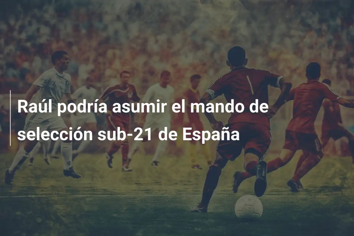 Raúl podría asumir el mando de selección sub-21 de España
