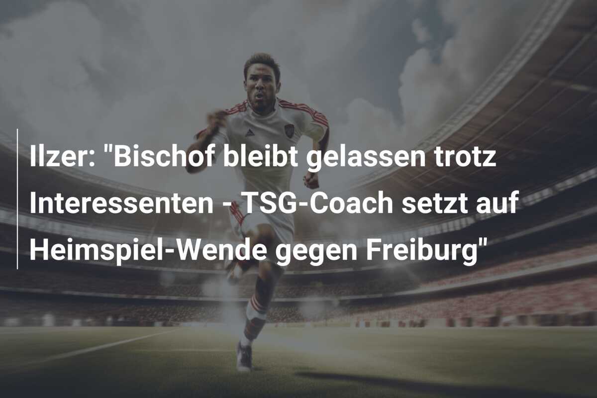 Ilzer: "Bischof bleibt gelassen trotz Interessenten - TSG-Coach setzt auf Heimspiel-Wende gegen Freiburg"