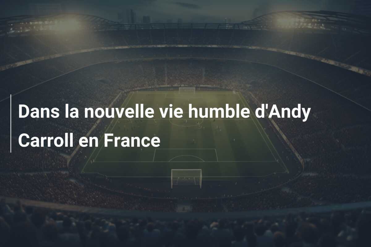 Dans la nouvelle vie humble d'Andy Carroll en France