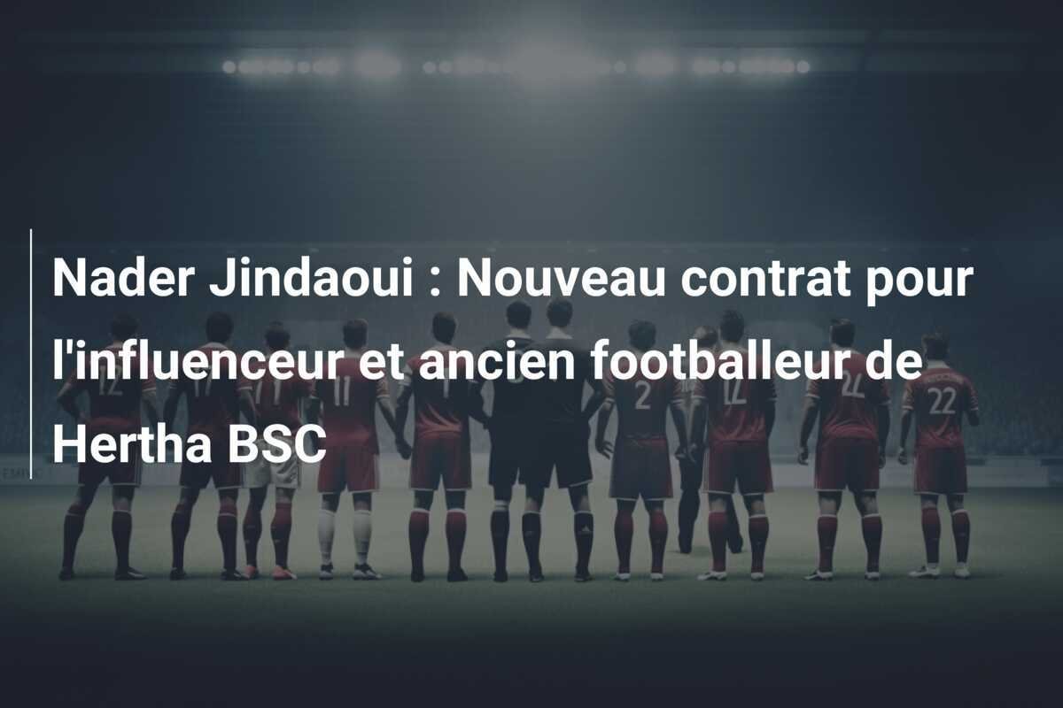 Nader Jindaoui : Nouveau contrat pour l'influenceur et ancien footballeur de Hertha BSC