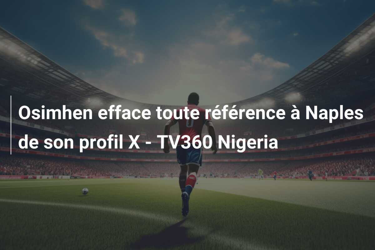 Osimhen efface toute référence à Naples de son profil X - TV360 Nigeria