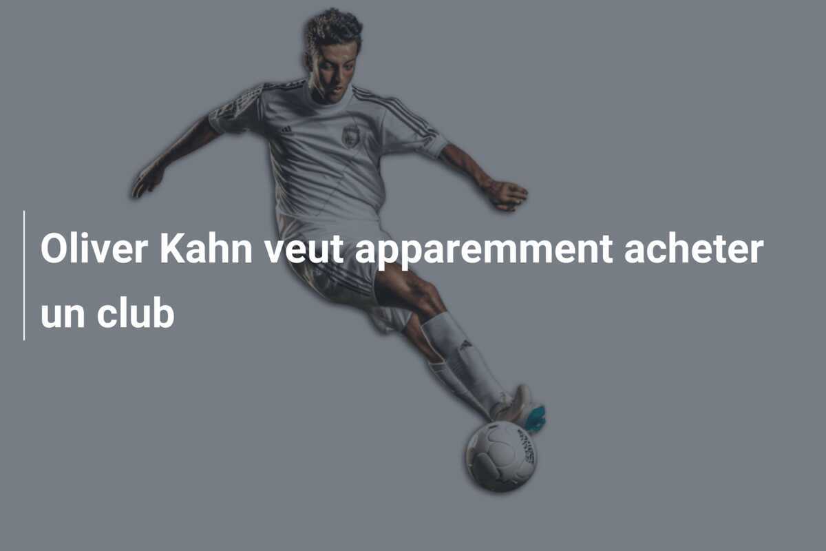 Oliver Kahn veut apparemment acheter un club