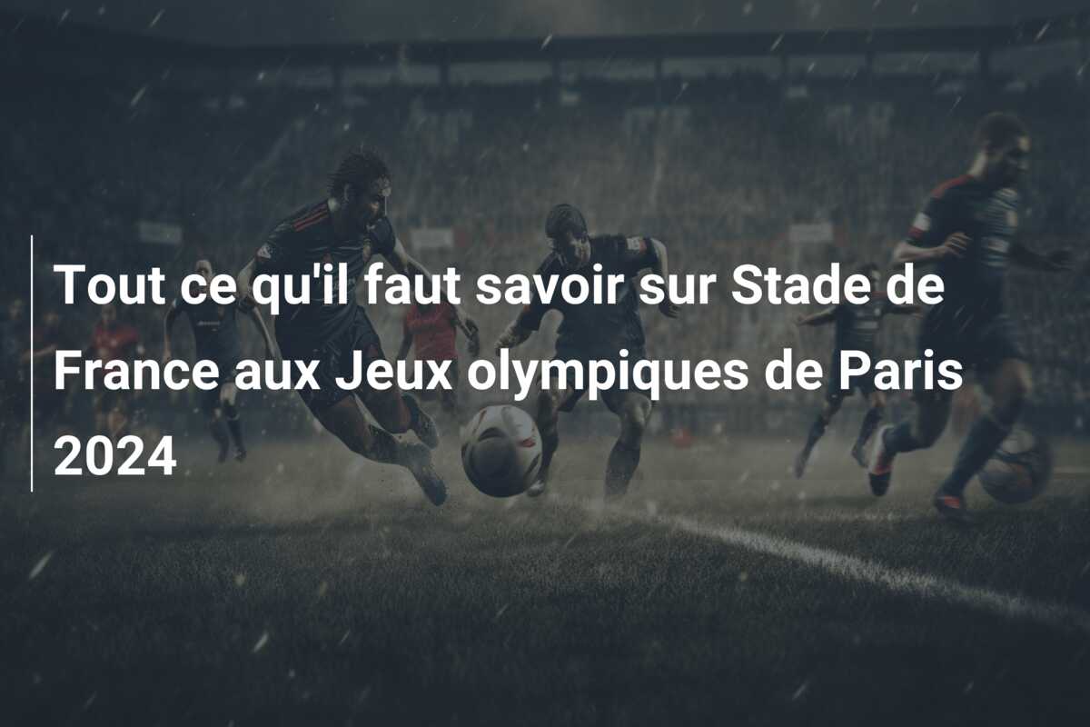 Tout ce qu’il faut savoir sur Stade de France aux Jeux olympiques de Paris 2024