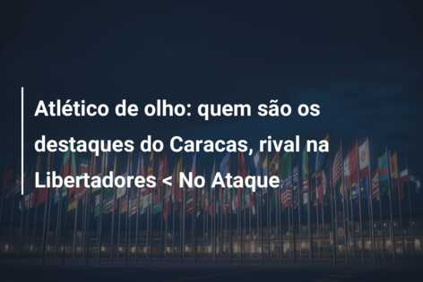 Atlético de olho: quem são os destaques do Caracas, rival na Libertadores < No Ataque