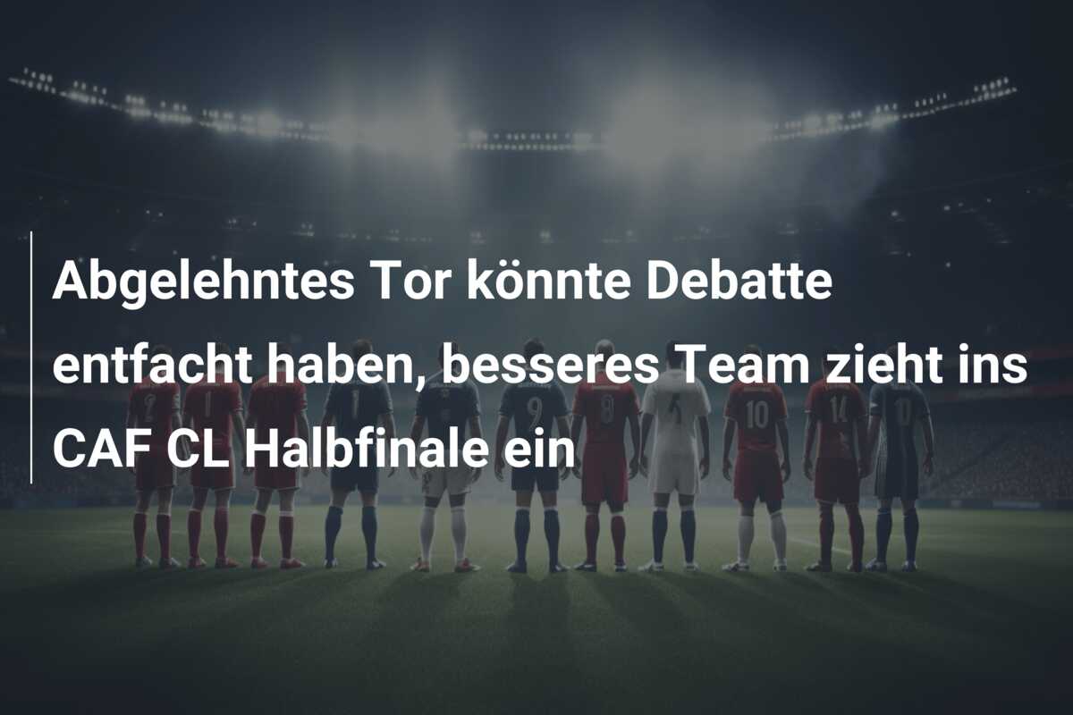Abgelehntes Tor könnte Debatte entfacht haben, besseres Team zieht ins CAF CL Halbfinale ein