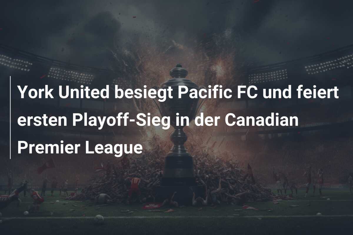 York United besiegt Pacific FC und feiert ersten Playoff-Sieg in der Canadian Premier League