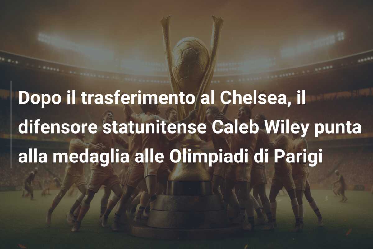 Dopo il trasferimento al Chelsea, il difensore statunitense Caleb Wiley punta alla medaglia alle Olimpiadi di Parigi