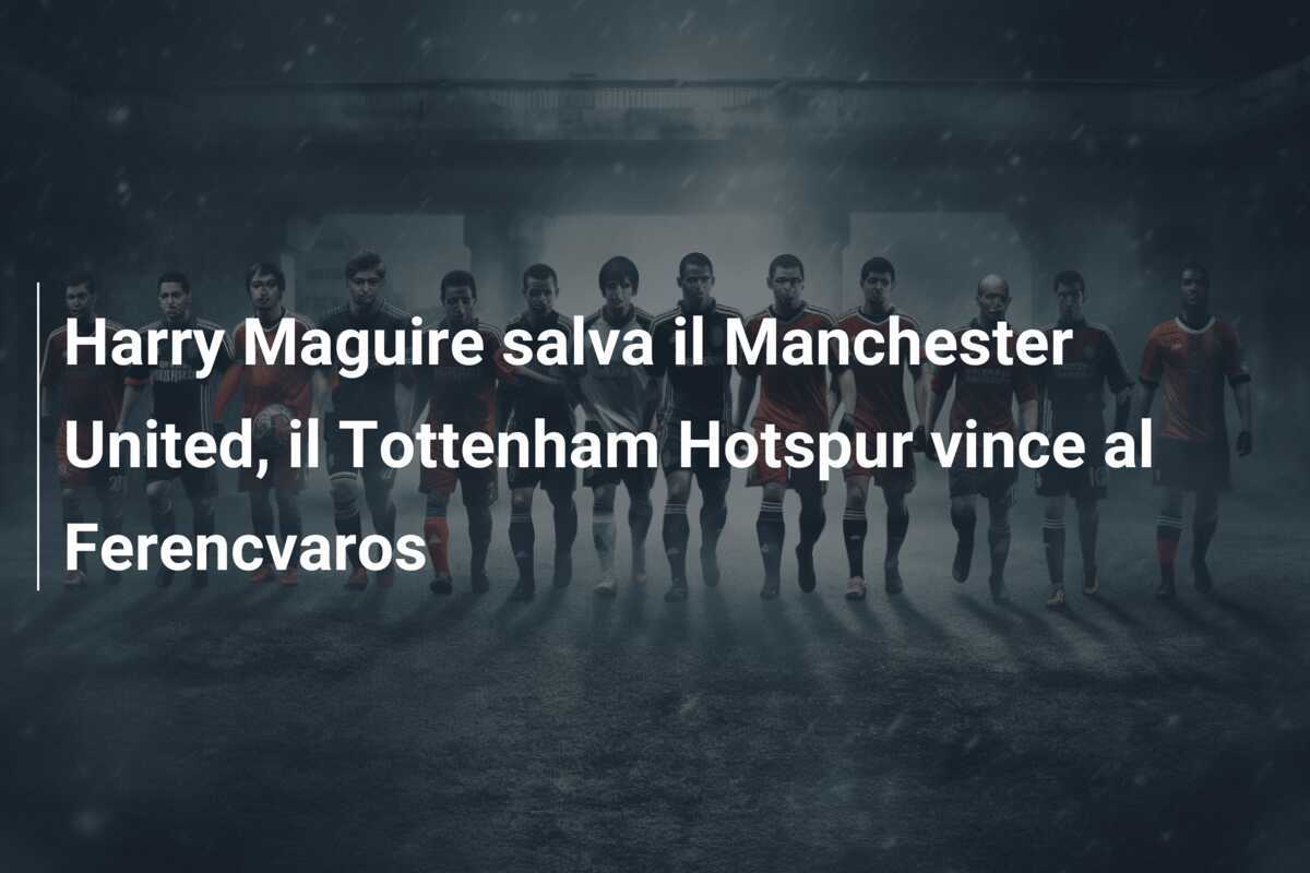 Harry Maguire salva il Manchester United, il Tottenham Hotspur vince al Ferencvaros