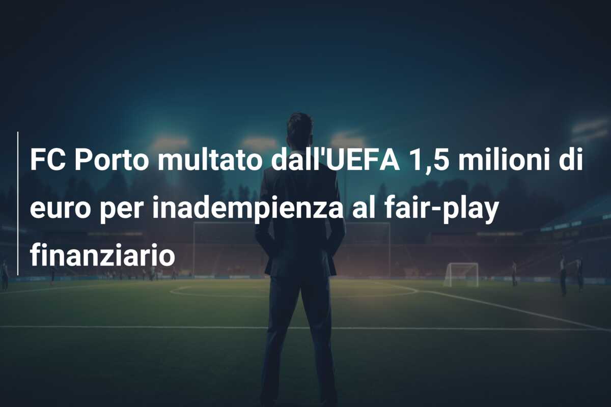 FC Porto multato dall’UEFA 1,5 milioni di euro per inadempienza al fair-play finanziario