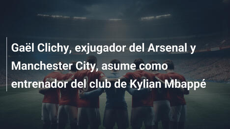 Gaël Clichy, exjugador del Arsenal y Manchester City, asume como entrenador del club de Kylian Mbappé
