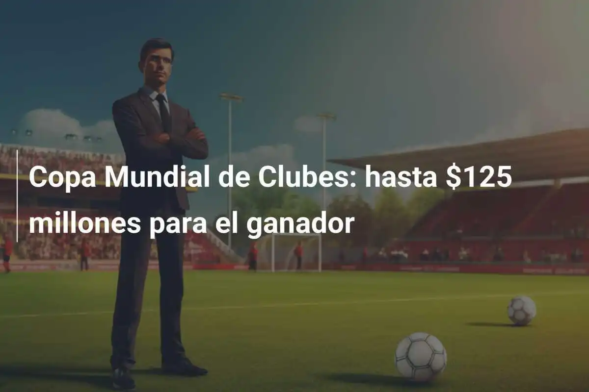Copa Mundial de Clubes: hasta $125 millones para el ganador