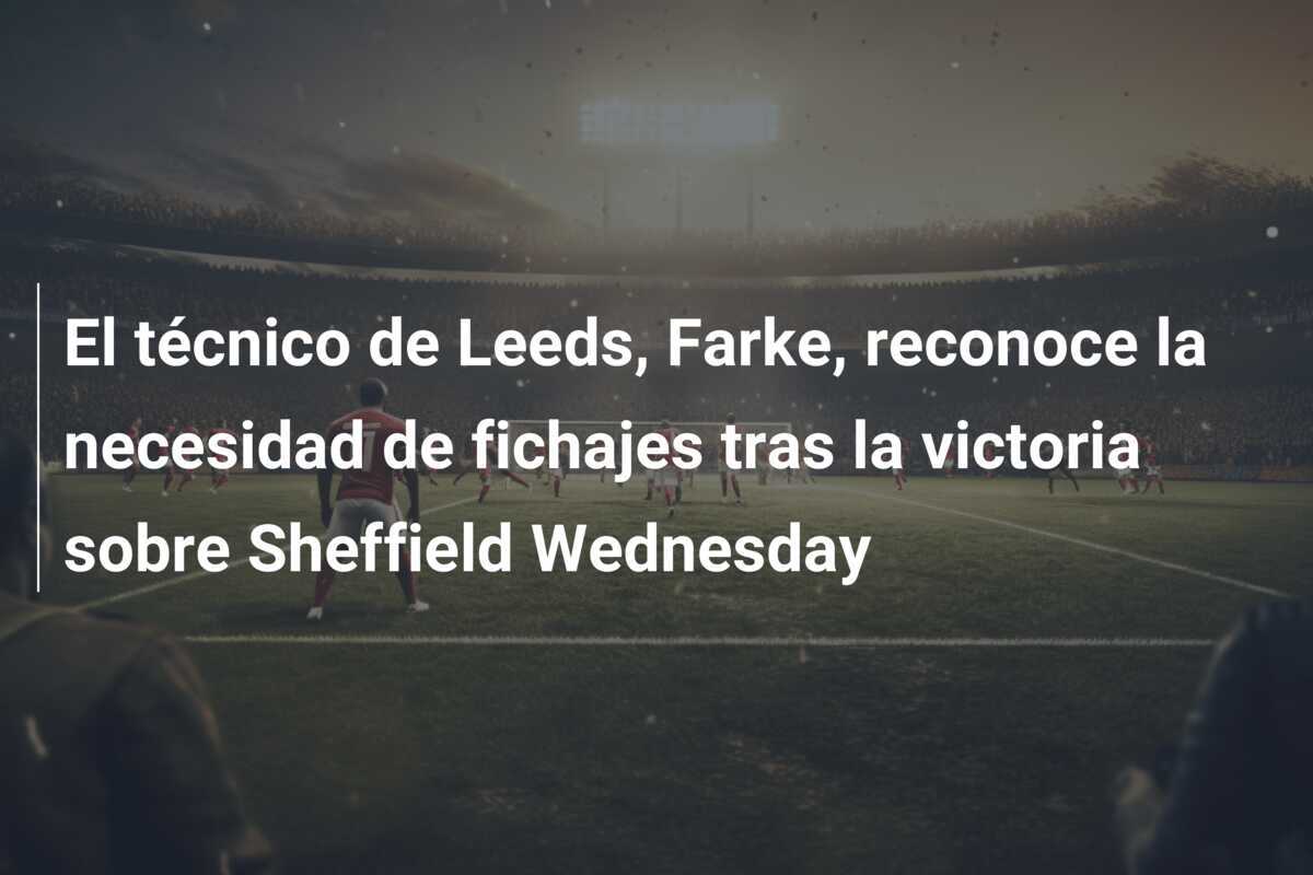 El técnico de Leeds, Farke, reconoce la necesidad de fichajes tras la victoria sobre Sheffield Wednesday