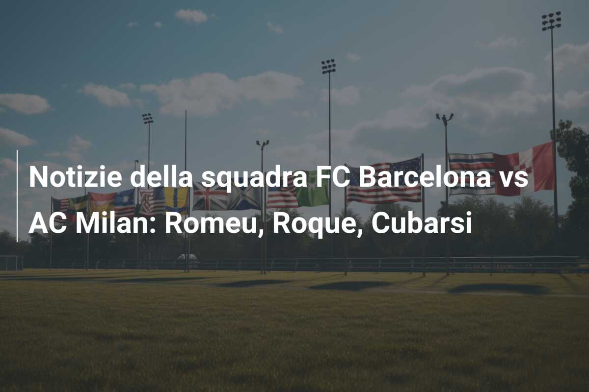 Notizie della squadra FC Barcelona vs AC Milan: Romeu, Roque, Cubarsi