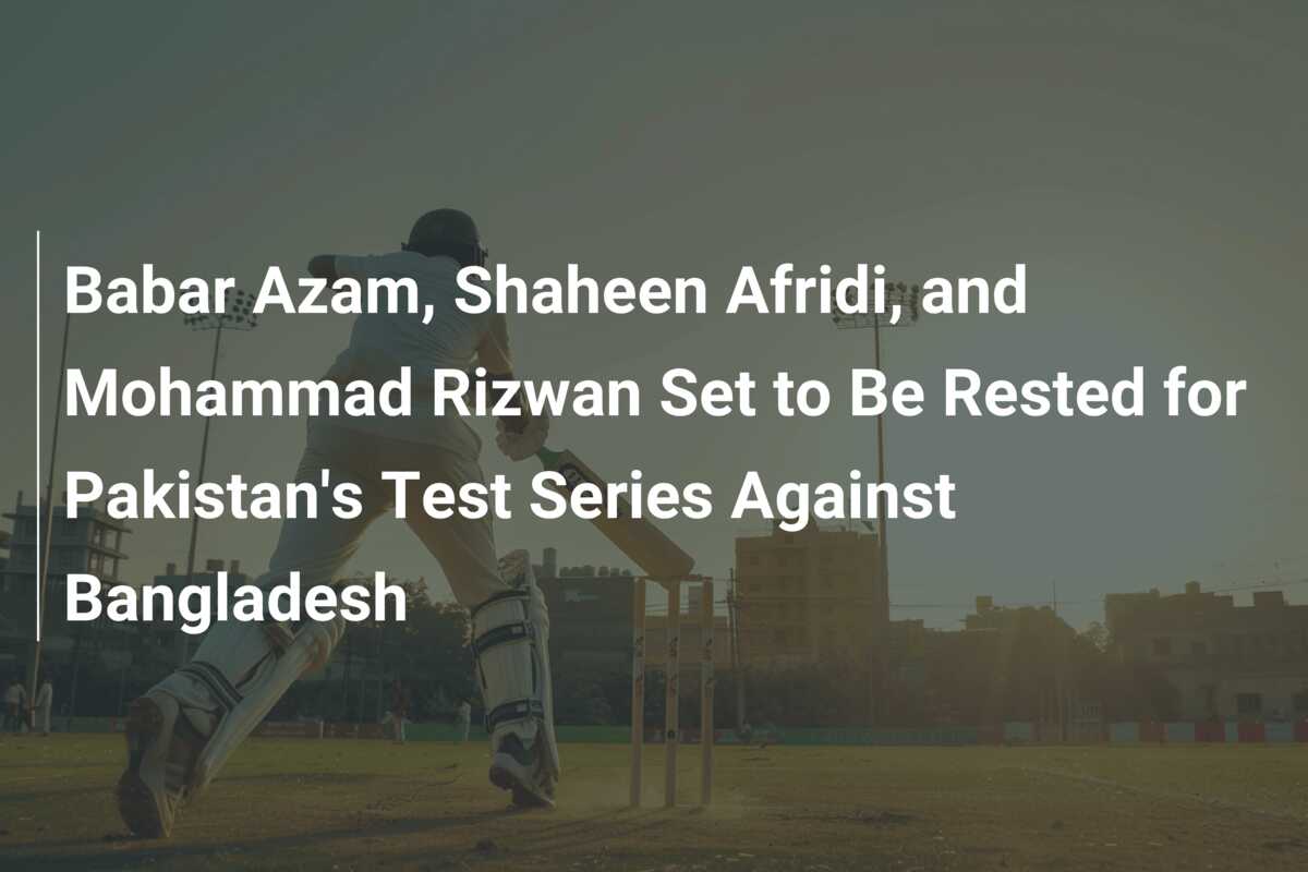 Babar Azam Shaheen Afridi And Mohammad Rizwan Set To Be Rested For