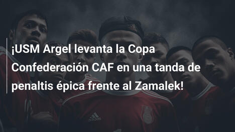 ¡USM Argel levanta la Copa Confederación CAF en una tanda de penaltis épica frente al Zamalek!