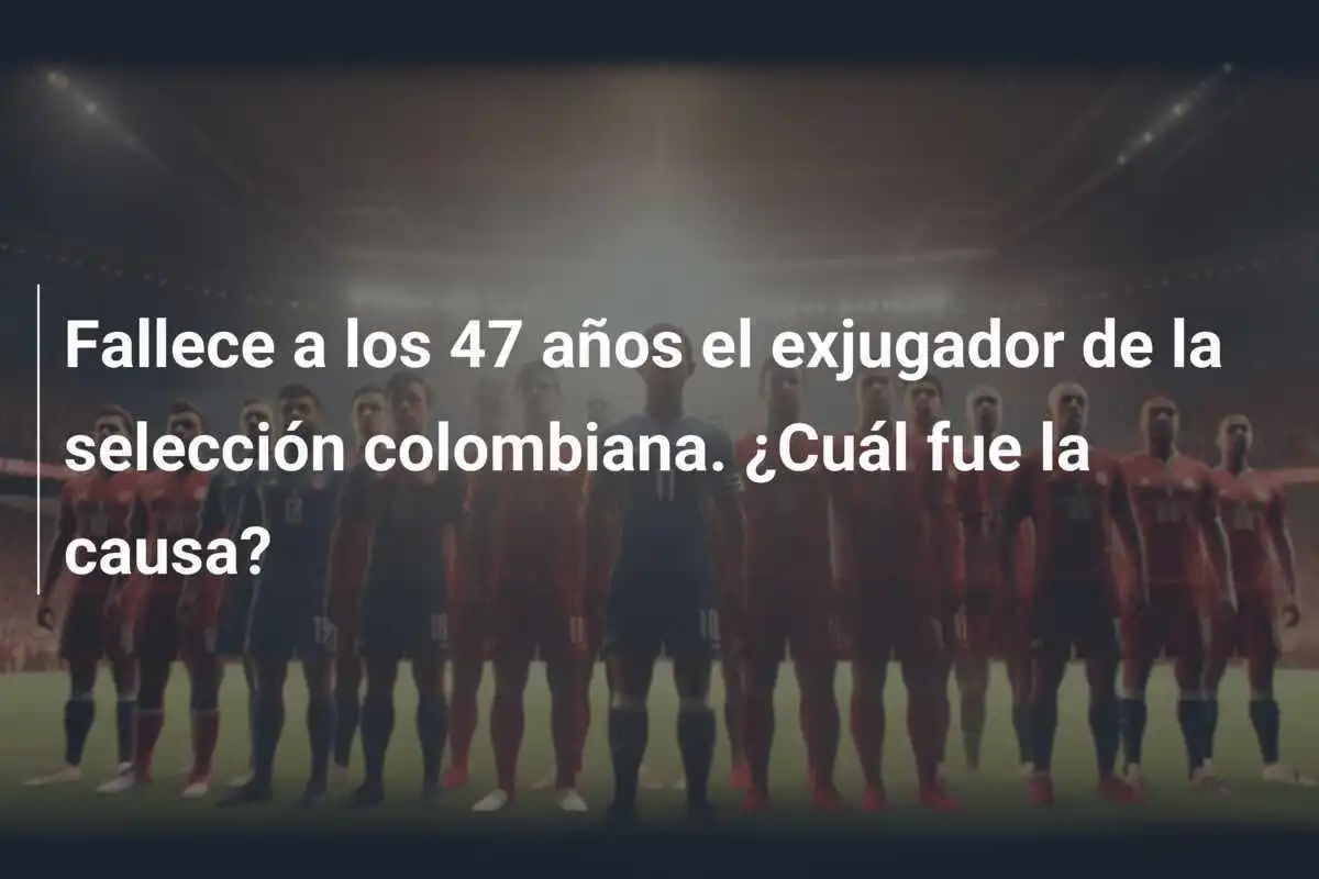 Fallece a los 47 años el exjugador de la selección colombiana. ¿Cuál fue la causa?