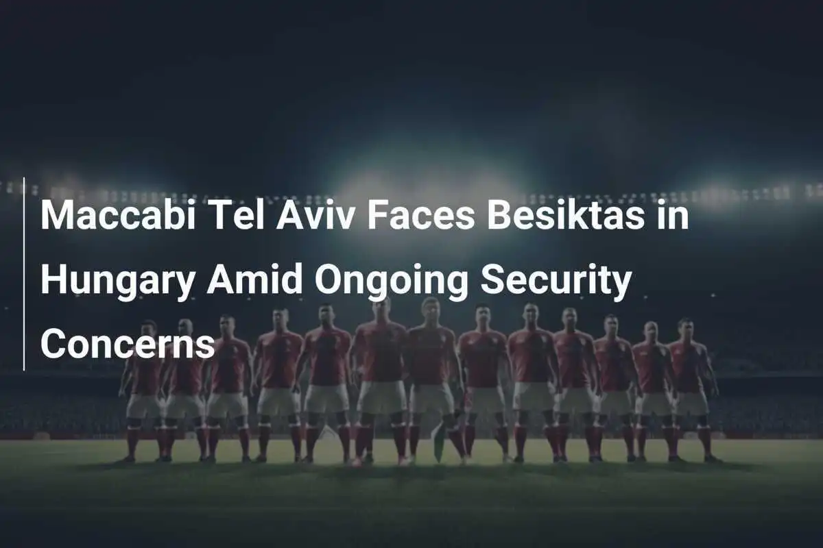 Maccabi Tel Aviv trifft in Ungarn auf Besiktas amid ongoing security concerns