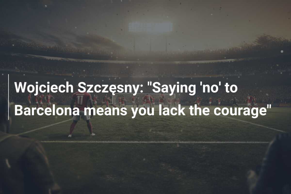 Wojciech Szczęsny "Saying 'no' to Barcelona means you lack the courage