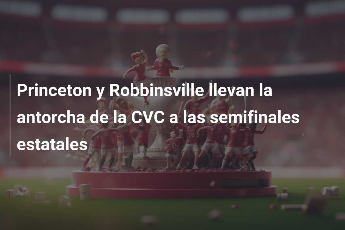 Princeton y Robbinsville llevan la antorcha de la CVC a las semifinales estatales