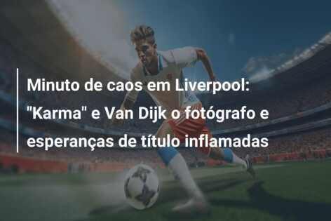 Minuto de caos em Liverpool: “Karma” e Van Dijk o fotógrafo e esperanças de título inflamadas