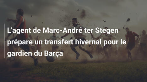 L'agent de Marc-André ter Stegen prépare un transfert hivernal pour le gardien du Barça