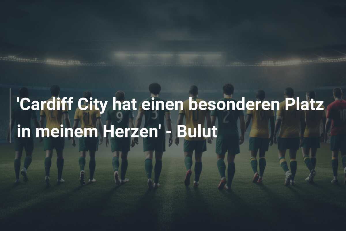 'Cardiff City hat einen besonderen Platz in meinem Herzen' - Bulut