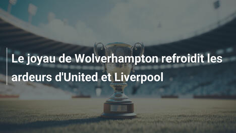 Le joyau de Wolverhampton refroidit les ardeurs d'United et Liverpool