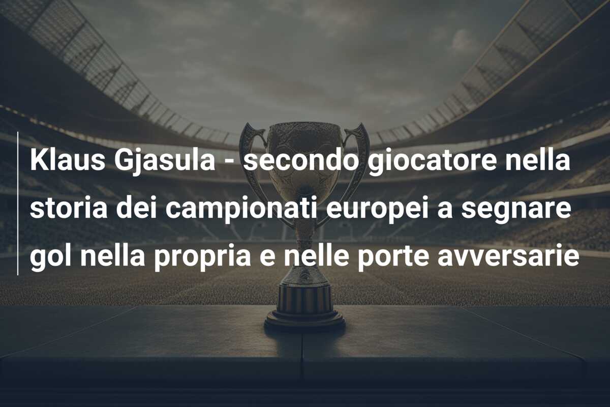 Klaus Gjasula – secondo giocatore nella storia dei campionati europei a segnare gol nella propria e nelle porte avversarie