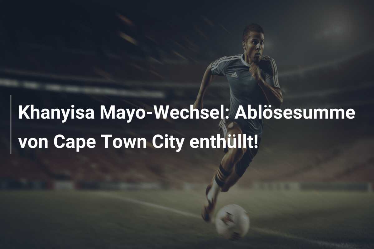 Khanyisa Mayo-Wechsel: Ablösesumme von Cape Town City enthüllt!