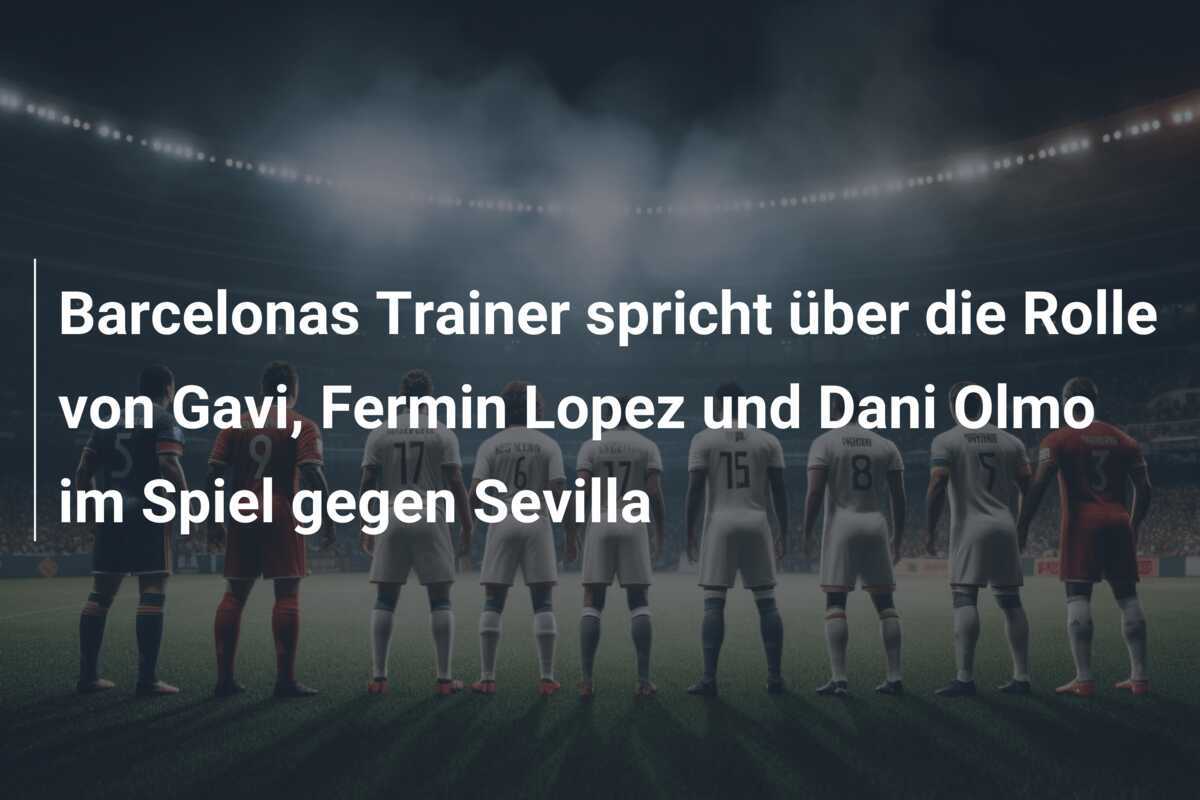 Barcelonas Trainer spricht über die Rolle von Gavi, Fermin Lopez und Dani Olmo im Spiel gegen Sevilla