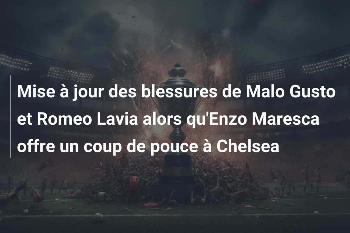 Mise à jour des blessures de Malo Gusto et Romeo Lavia alors qu'Enzo Maresca offre un coup de pouce à Chelsea
