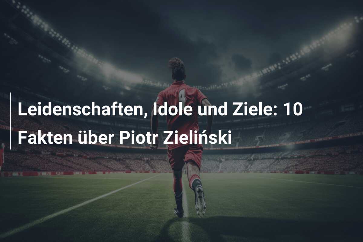 Leidenschaften, Idole und Ziele: 10 Fakten über Piotr Zieliński